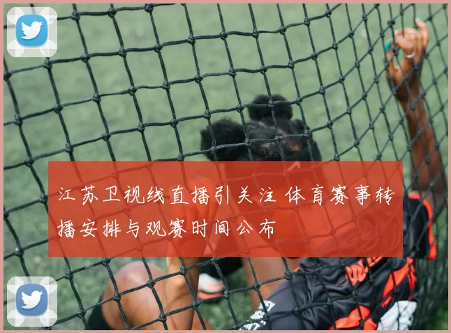 江苏卫视线直播引关注 体育赛事转播安排与观赛时间公布