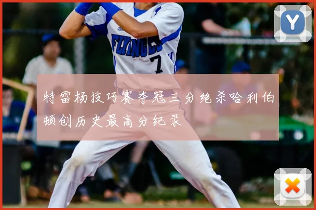 特雷杨技巧赛夺冠三分绝杀哈利伯顿创历史最高分纪录