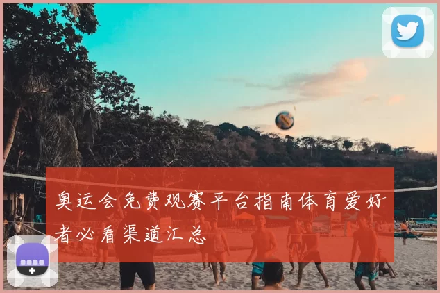 奥运会免费观赛平台指南体育爱好者必看渠道汇总