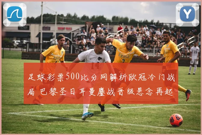足球彩票500比分网解析欧冠冷门战局 巴黎圣日耳曼鏖战晋级悬念再起