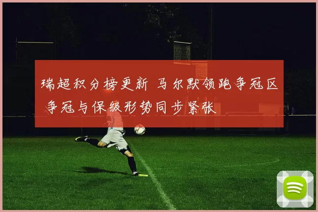 瑞超积分榜更新 马尔默领跑争冠区 争冠与保级形势同步紧张