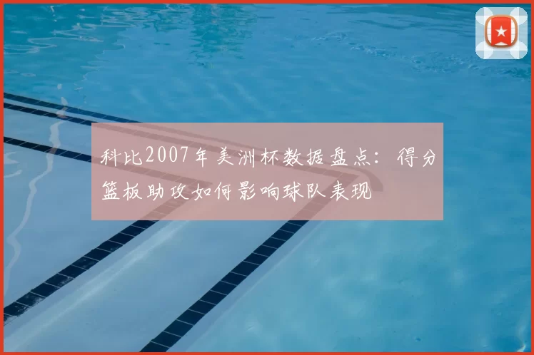 科比2007年美洲杯数据盘点:得分篮板助攻如何影响球队表现