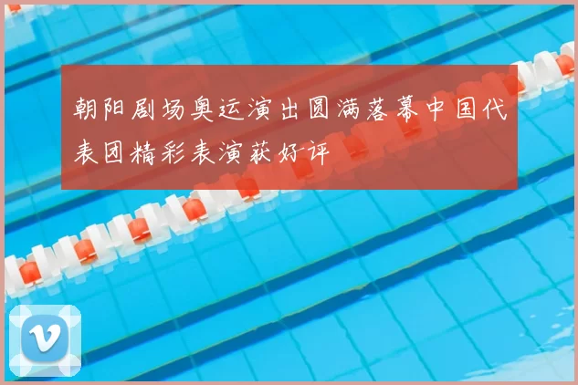 朝阳剧场奥运演出圆满落幕中国代表团精彩表演获好评