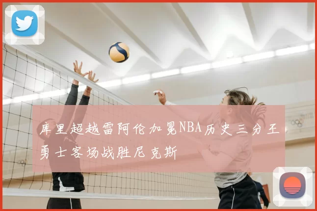 库里超越雷阿伦加冕NBA历史三分王勇士客场战胜尼克斯