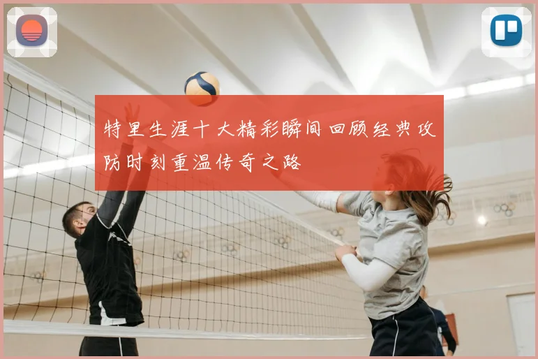 特里生涯十大精彩瞬间回顾经典攻防时刻重温传奇之路