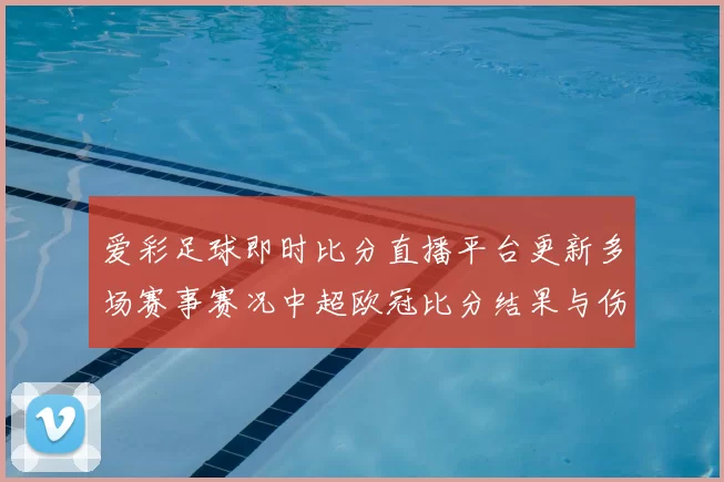 爱彩足球即时比分直播平台更新多场赛事赛况中超欧冠比分结果与伤停信息同步发布