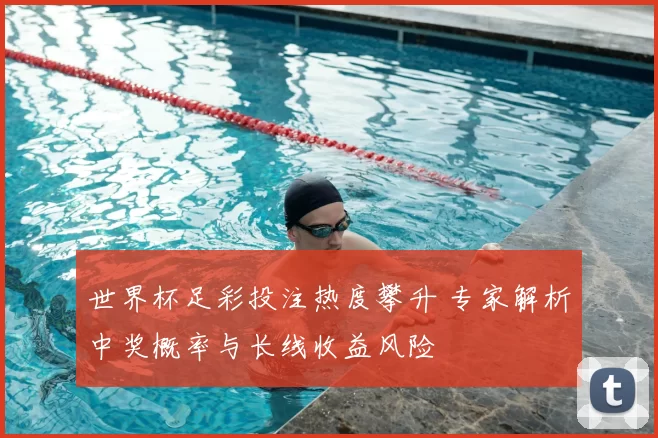 世界杯足彩投注热度攀升 专家解析中奖概率与长线收益风险