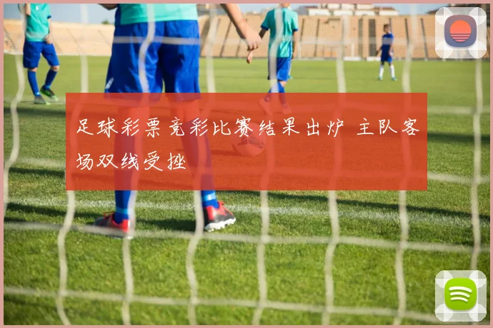 足球彩票竞彩比赛结果出炉 主队客场双线受挫