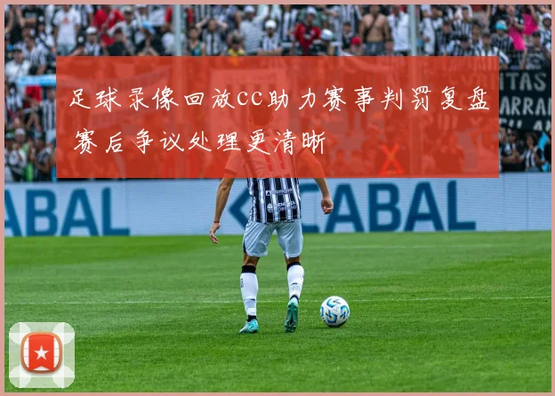 足球录像回放cc助力赛事判罚复盘 赛后争议处理更清晰