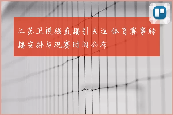 江苏卫视线直播引关注 体育赛事转播安排与观赛时间公布