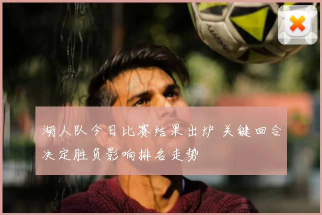 湖人队今日比赛结果出炉 关键回合决定胜负影响排名走势