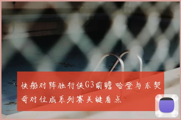 快船对阵独行侠G3前瞻 哈登与东契奇对位成系列赛关键看点