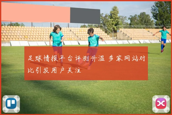 足球情报平台评测升温 多家网站对比引发用户关注