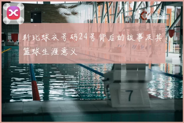 科比球衣号码24号背后的故事及其篮球生涯意义