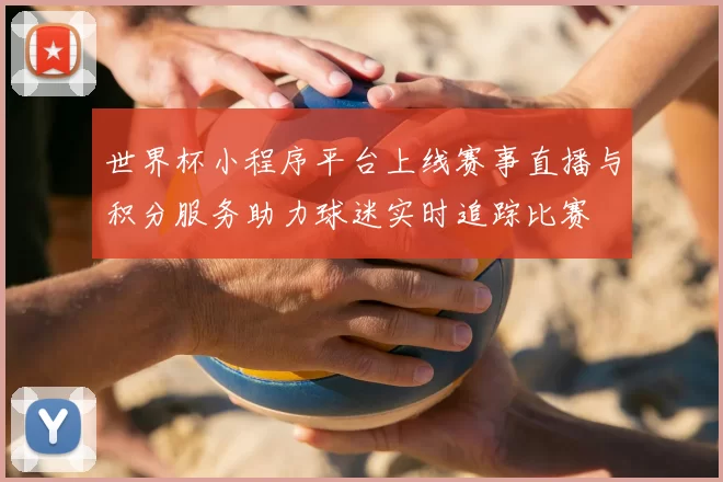 世界杯小程序平台上线赛事直播与积分服务助力球迷实时追踪比赛