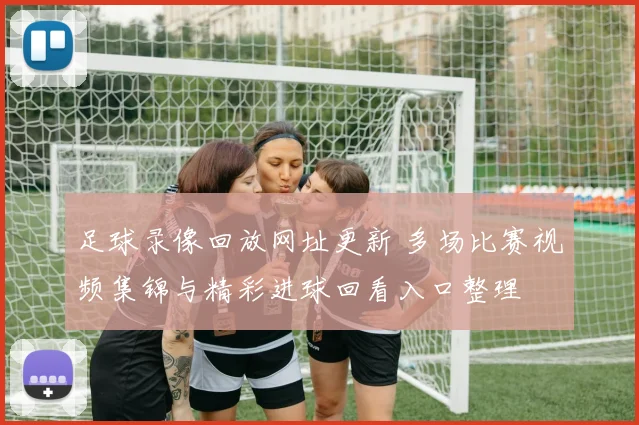 足球录像回放网址更新 多场比赛视频集锦与精彩进球回看入口整理