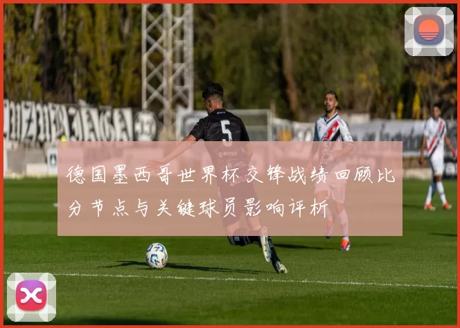 德国墨西哥世界杯交锋战绩回顾比分节点与关键球员影响评析