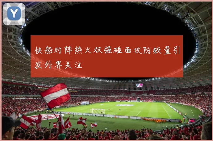 快船对阵热火双强碰面攻防较量引发外界关注