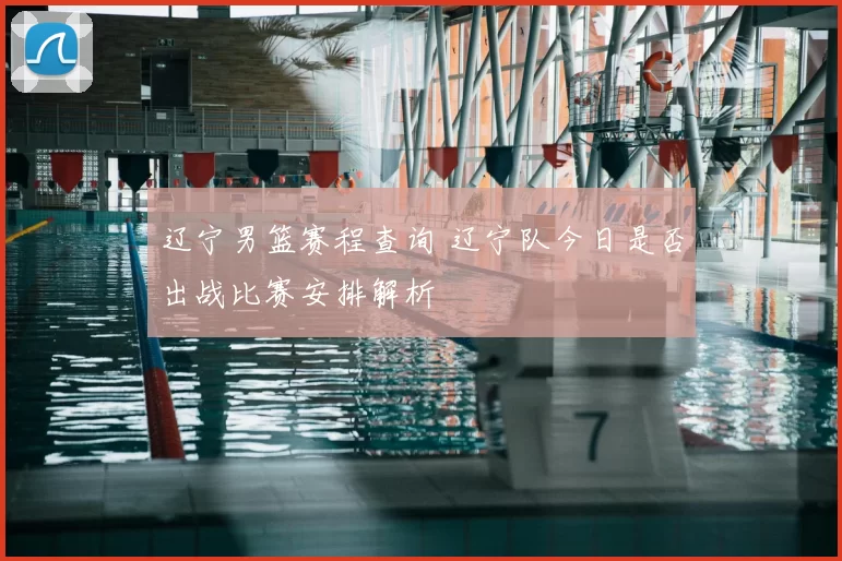 辽宁男篮赛程查询 辽宁队今日是否出战比赛安排解析