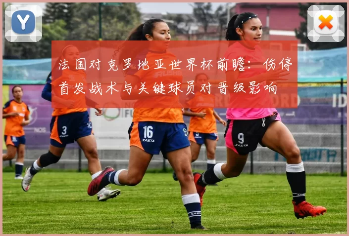 法国对克罗地亚世界杯前瞻：伤停首发战术与关键球员对晋级影响