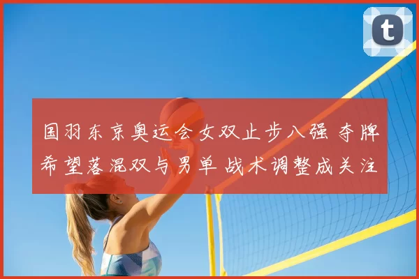 国羽东京奥运会女双止步八强 夺牌希望落混双与男单 战术调整成关注点