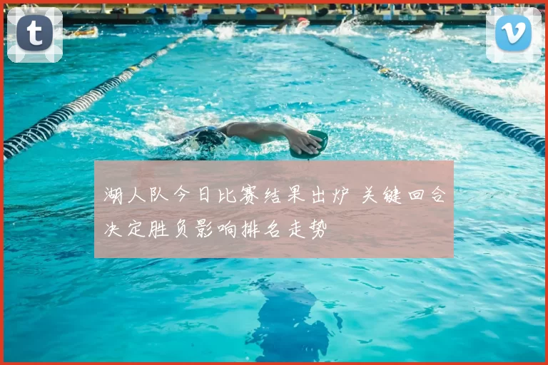 湖人队今日比赛结果出炉 关键回合决定胜负影响排名走势