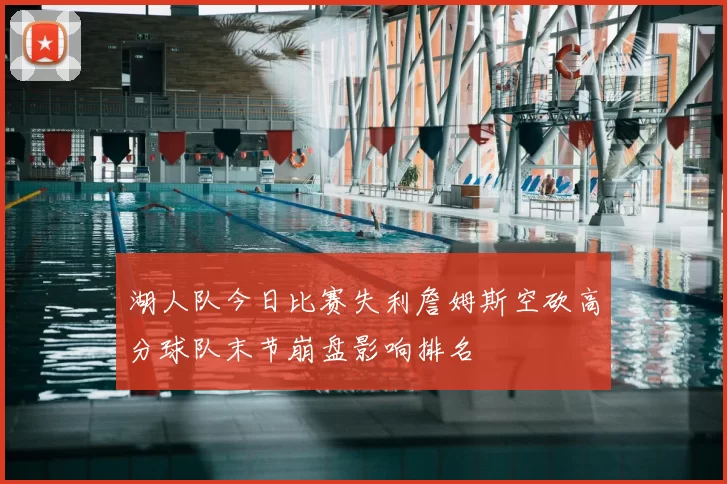 湖人队今日比赛失利詹姆斯空砍高分球队末节崩盘影响排名