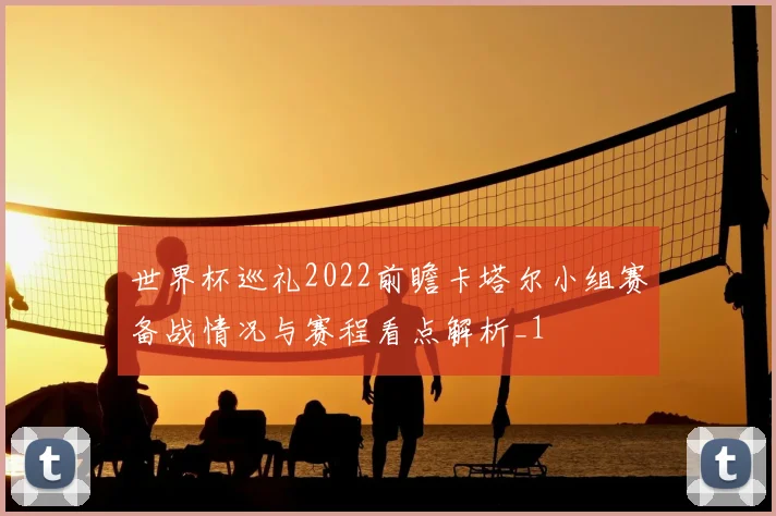 世界杯巡礼2022前瞻卡塔尔小组赛备战情况与赛程看点解析_1