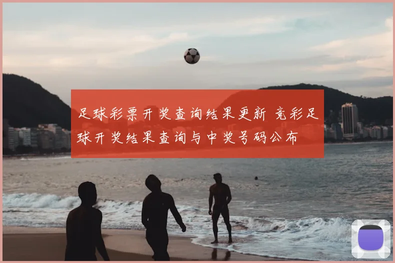 足球彩票开奖查询结果更新 竞彩足球开奖结果查询与中奖号码公布