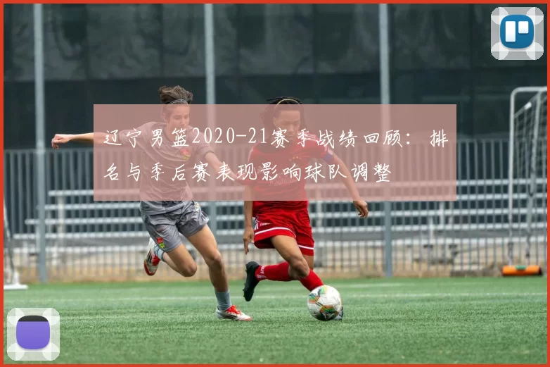 辽宁男篮2020-21赛季战绩回顾：排名与季后赛表现影响球队调整