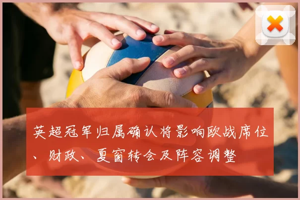 英超冠军归属确认将影响欧战席位、财政、夏窗转会及阵容调整