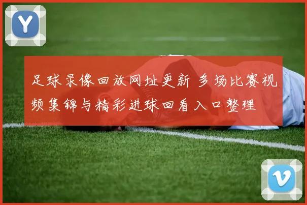 足球录像回放网址更新 多场比赛视频集锦与精彩进球回看入口整理