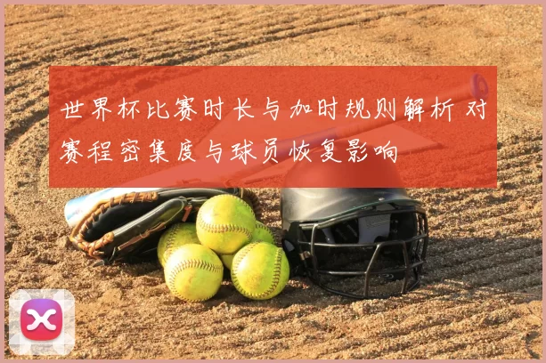 世界杯比赛时长与加时规则解析 对赛程密集度与球员恢复影响