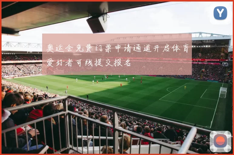 奥运会免费门票申请通道开启体育爱好者可线提交报名