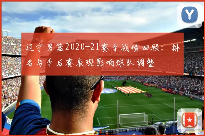 辽宁男篮2020-21赛季战绩回顾：排名与季后赛表现影响球队调整