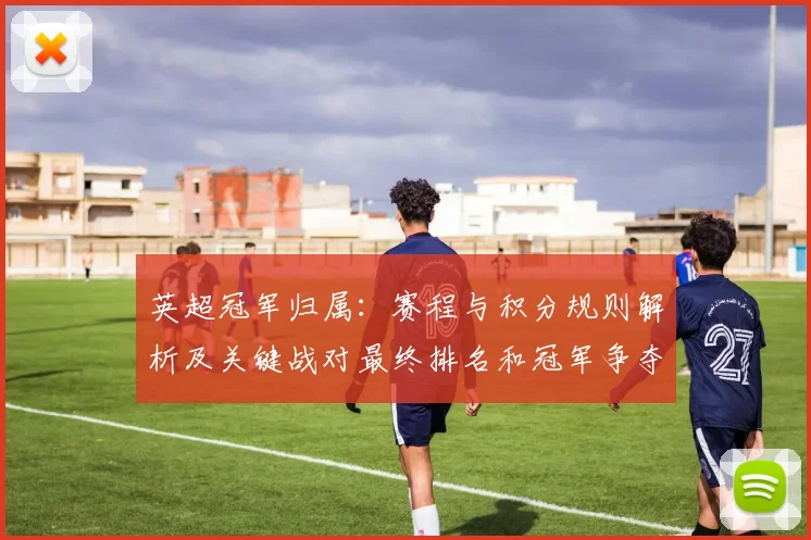 英超冠军归属：赛程与积分规则解析及关键战对最终排名和冠军争夺影响