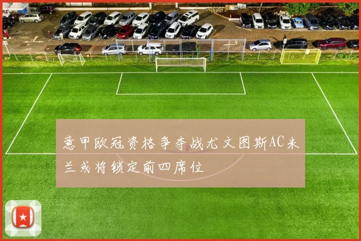 意甲欧冠资格争夺战尤文图斯AC米兰或将锁定前四席位