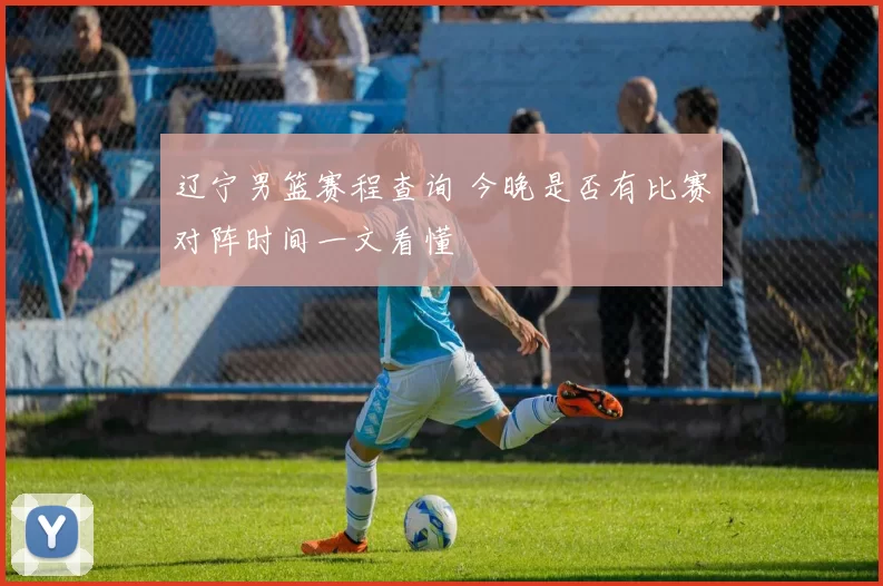 辽宁男篮赛程查询 今晚是否有比赛对阵时间一文看懂