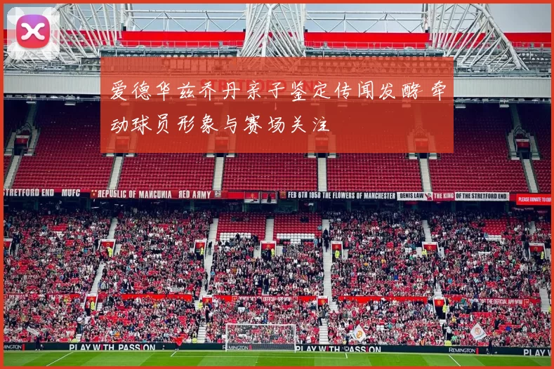 爱德华兹乔丹亲子鉴定传闻发酵 牵动球员形象与赛场关注