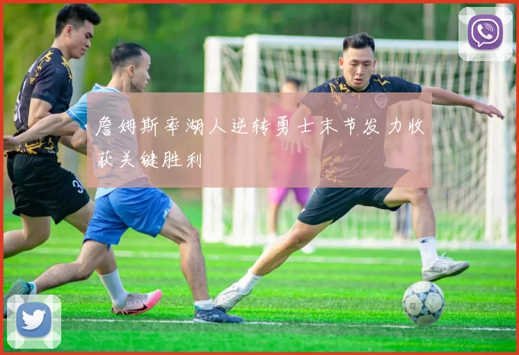 詹姆斯率湖人逆转勇士末节发力收获关键胜利