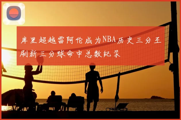 库里超越雷阿伦成为NBA历史三分王刷新三分球命中总数纪录