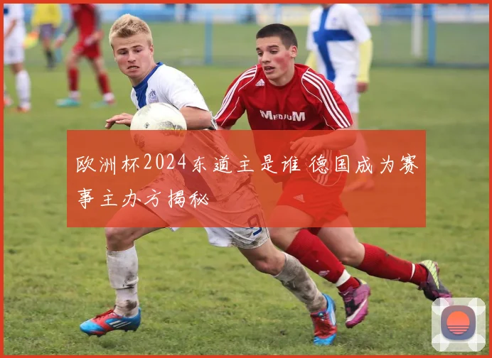 欧洲杯2024东道主是谁 德国成为赛事主办方揭秘
