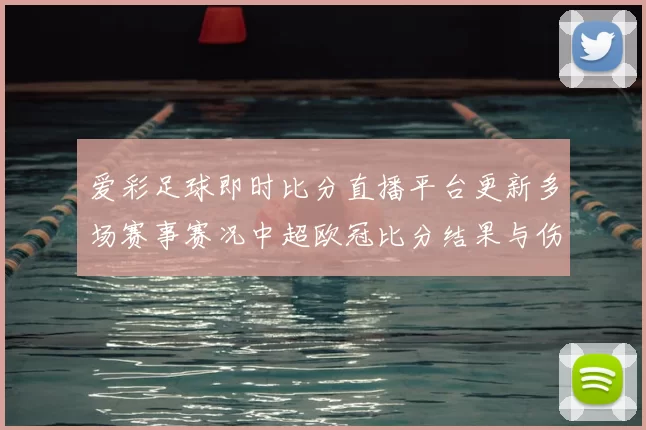 爱彩足球即时比分直播平台更新多场赛事赛况中超欧冠比分结果与伤停信息同步发布