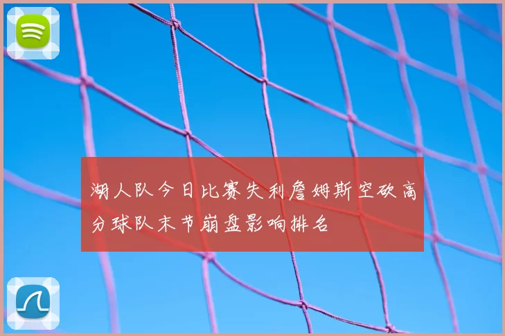 湖人队今日比赛失利詹姆斯空砍高分球队末节崩盘影响排名