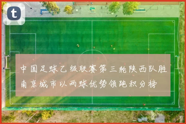 中国足球乙级联赛第三轮陕西队胜南京城市以两球优势领跑积分榜