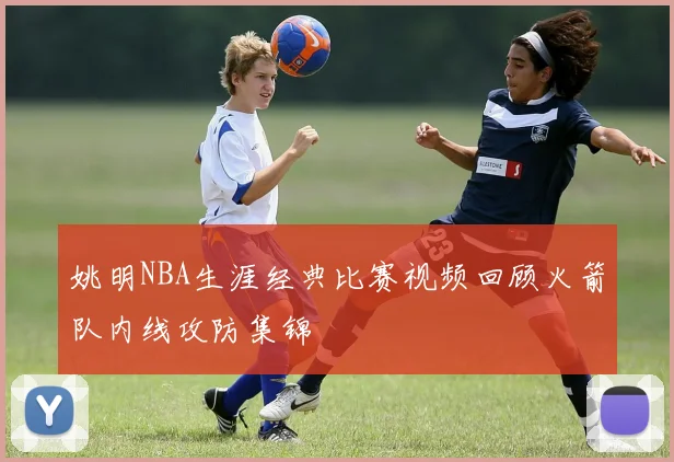 姚明NBA生涯经典比赛视频回顾火箭队内线攻防集锦