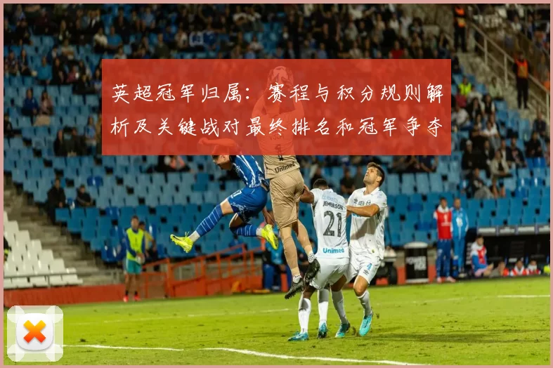英超冠军归属：赛程与积分规则解析及关键战对最终排名和冠军争夺影响