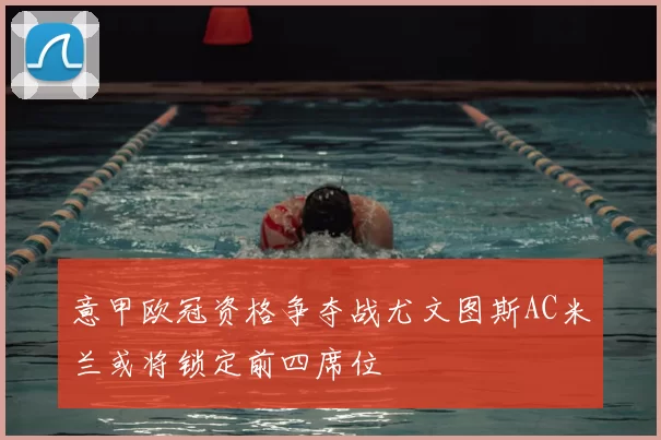 意甲欧冠资格争夺战尤文图斯AC米兰或将锁定前四席位