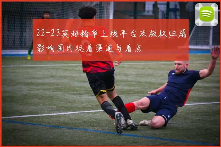 22-23英超精华上线平台及版权归属影响国内观看渠道与看点
