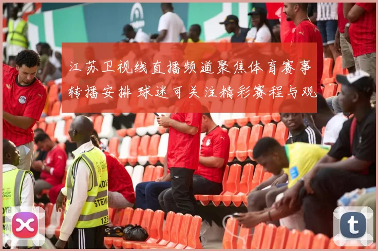 江苏卫视线直播频道聚焦体育赛事转播安排 球迷可关注精彩赛程与观看方式